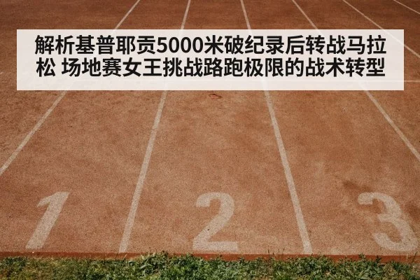解析基普耶贡5000米破纪录后转战马拉松 场地赛女王挑战路跑极限的战术转型