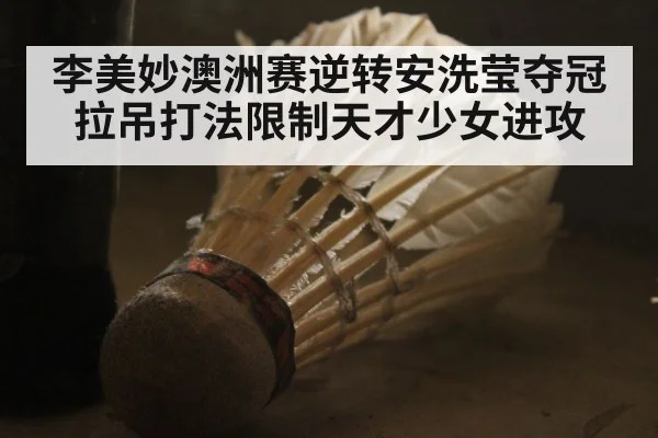 李美妙澳洲赛逆转安洗莹夺冠 拉吊打法限制天才少女进攻
