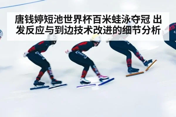 唐钱婷短池世界杯百米蛙泳夺冠 出发反应与到边技术改进的细节分析
