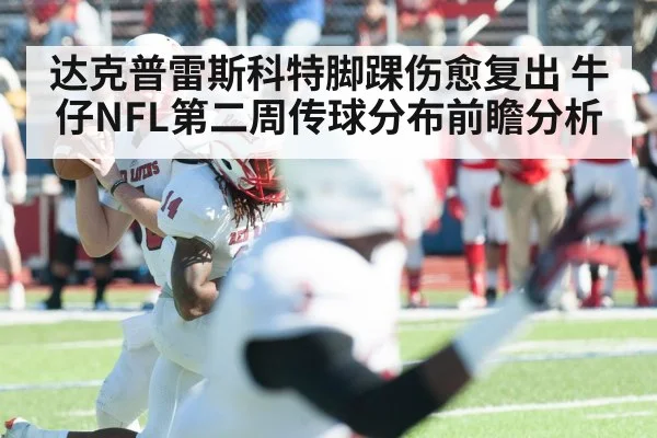达克普雷斯科特脚踝伤愈复出 牛仔NFL第二周传球分布前瞻分析