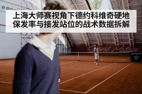 上海大师赛视角下德约科维奇硬地保发率与接发站位的战术数据拆解