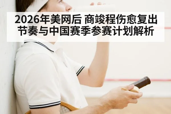 2026年美网后 商竣程伤愈复出节奏与中国赛季参赛计划解析