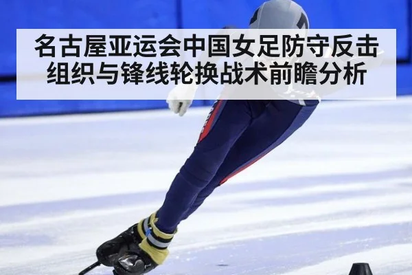 名古屋亚运会中国女足防守反击组织与锋线轮换战术前瞻分析