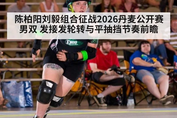 陈柏阳刘毅组合征战2026丹麦公开赛男双 发接发轮转与平抽挡节奏前瞻