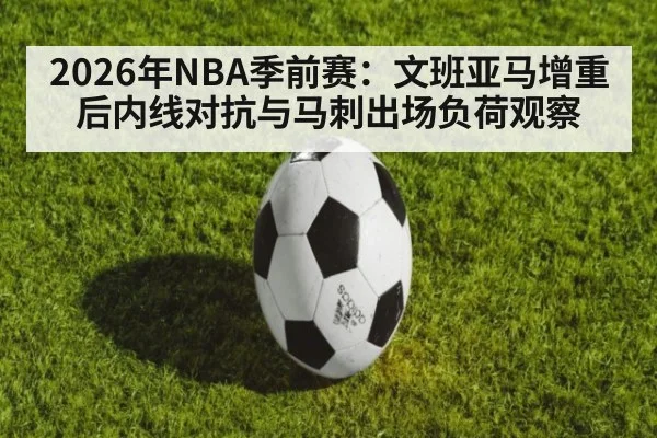 2026年NBA季前赛：文班亚马增重后内线对抗与马刺出场负荷观察