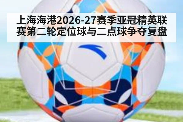 上海海港2026-27赛季亚冠精英联赛第二轮定位球与二点球争夺复盘