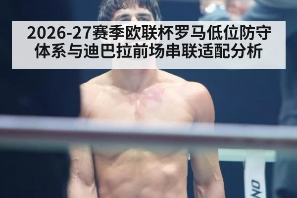 2026-27赛季欧联杯罗马低位防守体系与迪巴拉前场串联适配分析