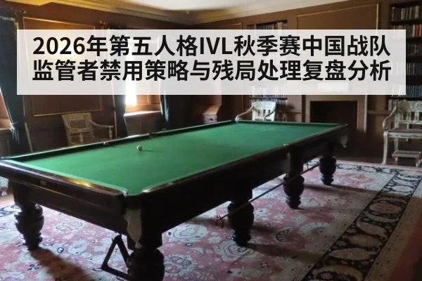 2026年第五人格IVL秋季赛中国战队监管者禁用策略与残局处理复盘分析