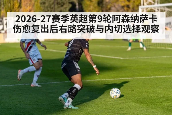 2026-27赛季英超第9轮阿森纳萨卡伤愈复出后右路突破与内切选择观察