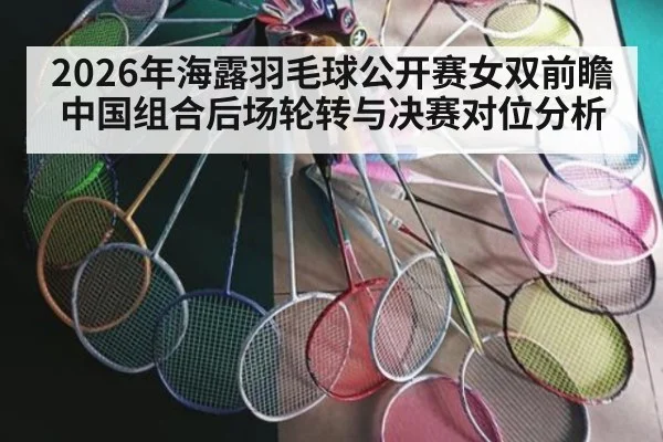 2026年海露羽毛球公开赛女双前瞻 中国组合后场轮转与决赛对位分析